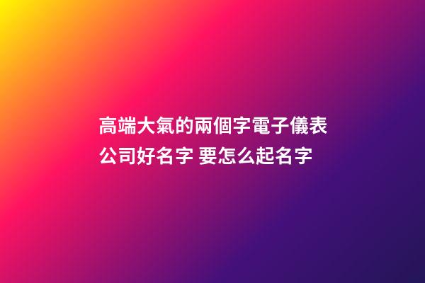 高端大氣的兩個字電子儀表公司好名字 要怎么起名字